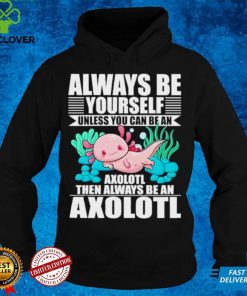 always be yourself unless you can be axolotl shirt