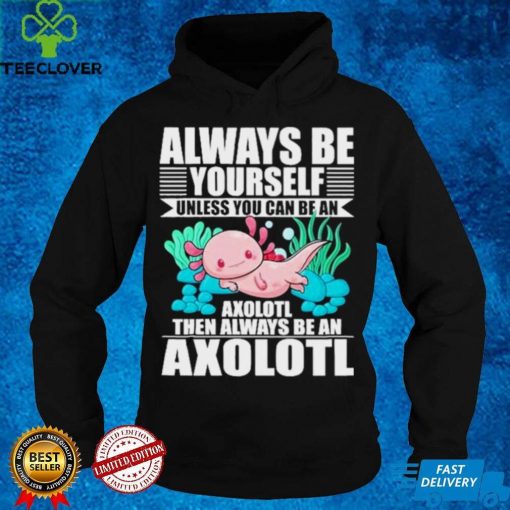 always be yourself unless you can be axolotl hoodie, sweater, longsleeve, shirt v-neck, t-shirt