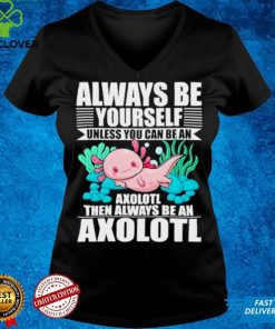 always be yourself unless you can be axolotl hoodie, sweater, longsleeve, shirt v-neck, t-shirt