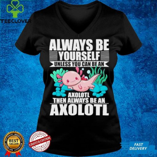 always be yourself unless you can be axolotl hoodie, sweater, longsleeve, shirt v-neck, t-shirt