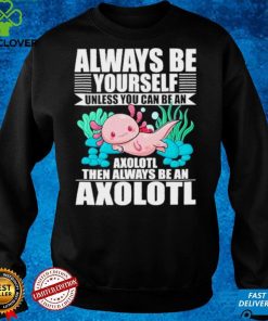 always be yourself unless you can be axolotl hoodie, sweater, longsleeve, shirt v-neck, t-shirt