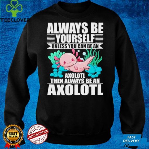 always be yourself unless you can be axolotl hoodie, sweater, longsleeve, shirt v-neck, t-shirt