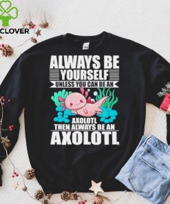 always be yourself unless you can be axolotl hoodie, sweater, longsleeve, shirt v-neck, t-shirt