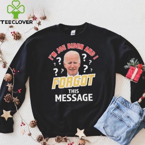 I’m Joe Biden And I Forgot This Message T hoodie, sweater, longsleeve, shirt v-neck, t-shirt