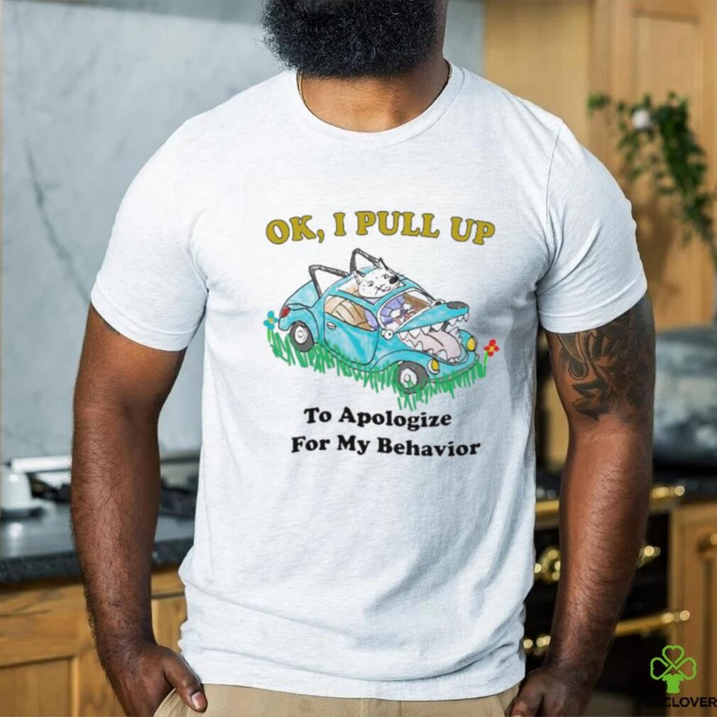 Ok I pull up to apologize for my behavior shirt Ok I pull up to apologize for my behavior shirt