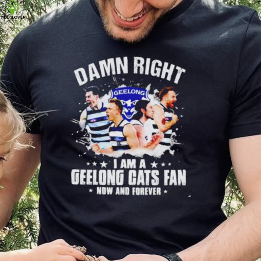 Damn right I am a Geelong Cats fan now and forever hoodie, sweater, longsleeve, shirt v-neck, t-shirt