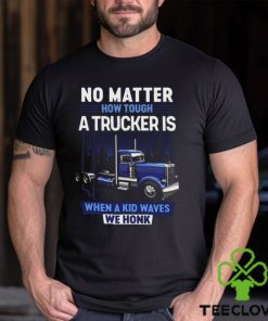 No Matter How Tough A Trucker Is When A Kid Waves We Honk Shirt