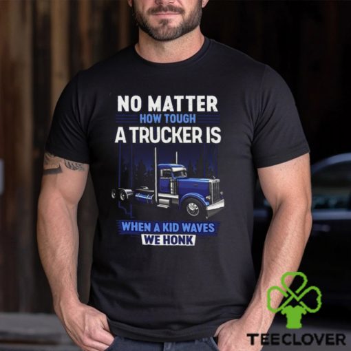 No Matter How Tough A Trucker Is When A Kid Waves We Honk Shirt