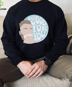 but good for you hoodie, sweater, longsleeve, shirt v-neck, t-shirt