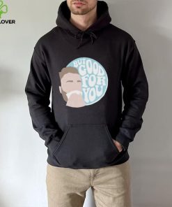 but good for you hoodie, sweater, longsleeve, shirt v-neck, t-shirt