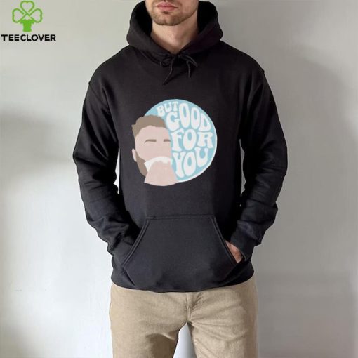 but good for you hoodie, sweater, longsleeve, shirt v-neck, t-shirt