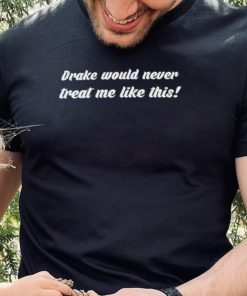 Drake Would Never Treat Me Like This T Shirt