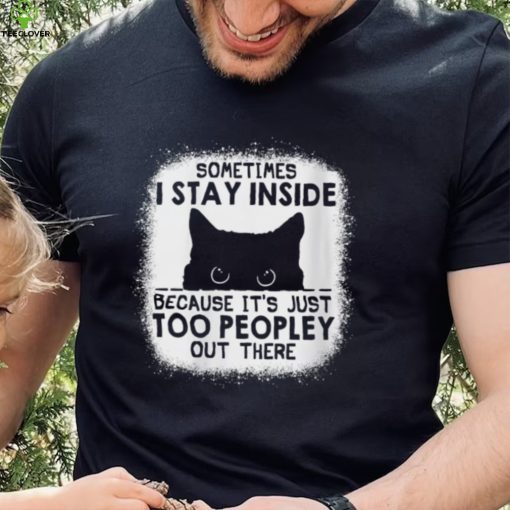 cat sometimes i stay inside because its just too peopley out there hoodie, sweater, longsleeve, shirt v-neck, t-shirt hoodie, sweater, longsleeve, shirt v-neck, t-shirt