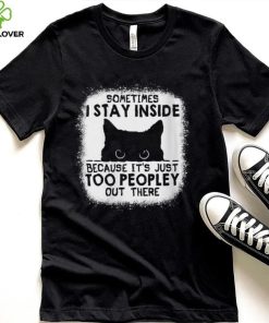 cat sometimes i stay inside because its just too peopley out there shirt shirt