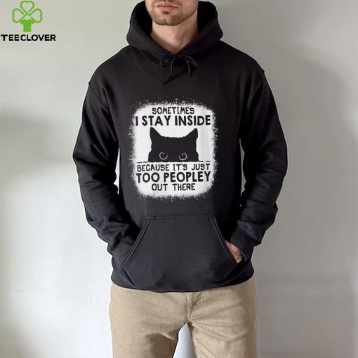 cat sometimes i stay inside because its just too peopley out there hoodie, sweater, longsleeve, shirt v-neck, t-shirt hoodie, sweater, longsleeve, shirt v-neck, t-shirt