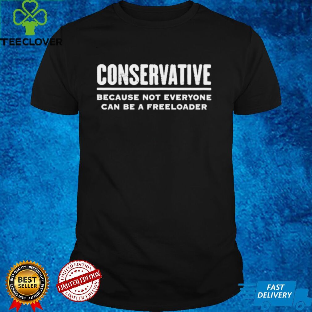 conservative because not everyone can be a freeloader shirt