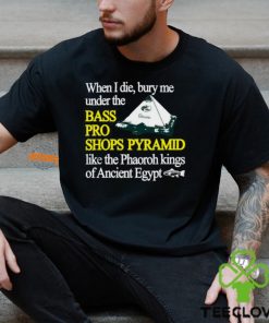 When I Die Bury Me Under The Bass Bro Shops Pyramid Like The Phaoroh Kings Of Ancient Egypt Tee Shirt