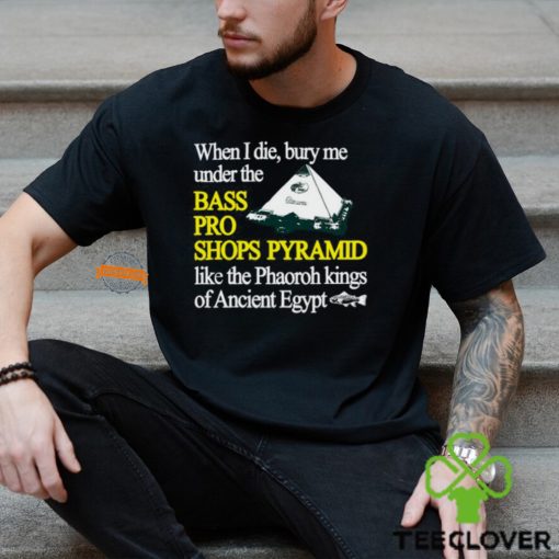 When I Die Bury Me Under The Bass Bro Shops Pyramid Like The Phaoroh Kings Of Ancient Egypt Tee Shirt