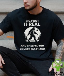 Big Foot Is Real And I Helped Him Commit Tax Fraud Shirt