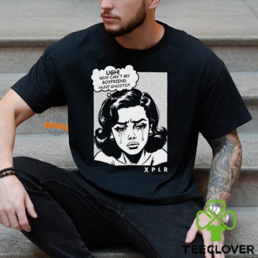 Ugh Why Can’t My Boyfriend Hunt Ghosts Shirt