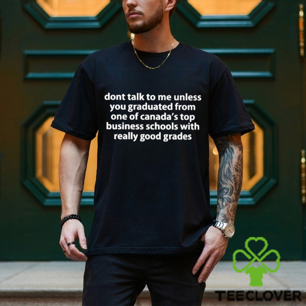 dont talk to me unless you graduated from one of canadas top business schools with really good grades shirt Shirt dont talk to me unless you graduated from one of canadas top business schools with really good grades shirt Shirt