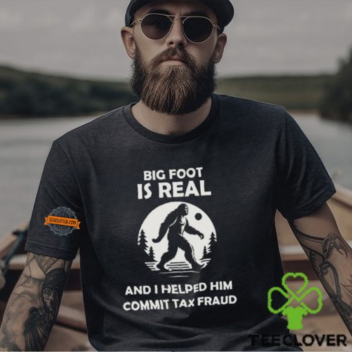 Big Foot Is Real And I Helped Him Commit Tax Fraud Shirt