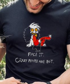 face it crazy people are hot shirt