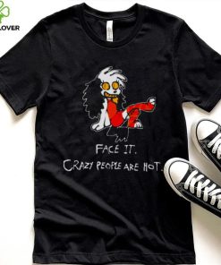 face it crazy people are hot shirt