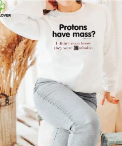 Protons have a mass i didn’t ever know they were catholic shirt