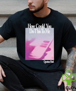 How Could You Do This To Me Question Mark Shirt