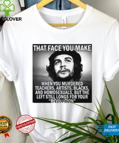 That face you make when you murdered teachers artists blacks and homosexuals but the left still longs for your Revolution shirt