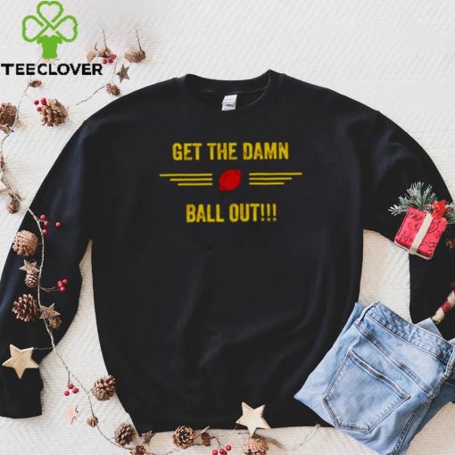 get the damn ball out shirt