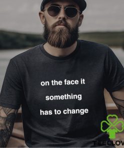 On The Face Of It Something Has To Change Shirt