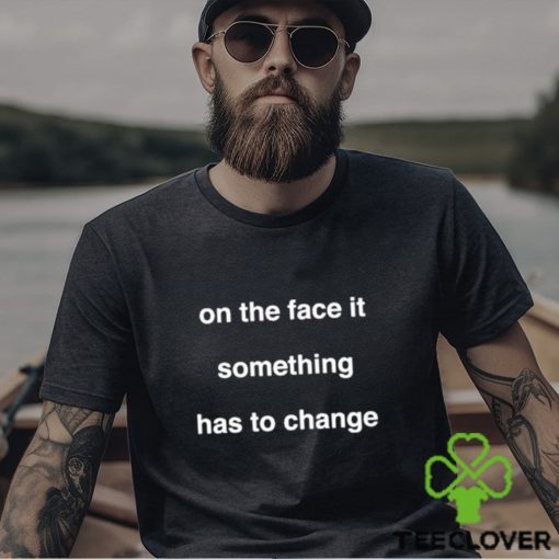 On The Face Of It Something Has To Change Shirt