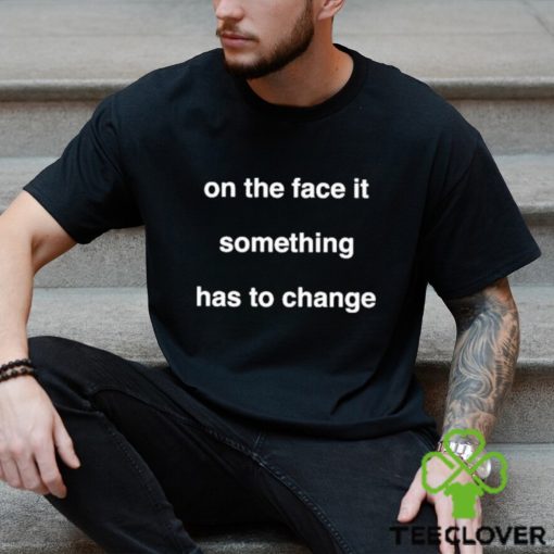 On The Face Of It Something Has To Change Shirt