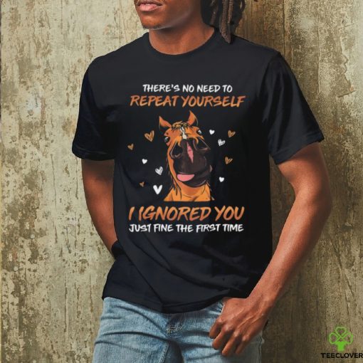 horse there s no need to repeat yourself i ignored you just fine Classic T Shirt