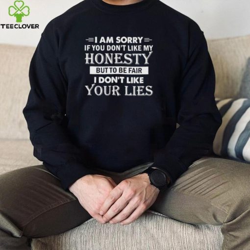 i am sorry if you dont like my honesty but to be fair i dont like your lies hoodie, sweater, longsleeve, shirt v-neck, t-shirt hoodie, sweater, longsleeve, shirt v-neck, t-shirt