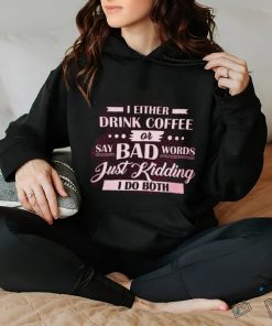 i either drink coffee say bad words just kidding i do both hoodie, sweater, longsleeve, shirt v-neck, t-shirt