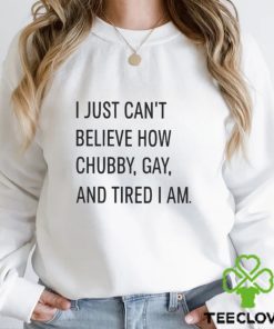 i just cant believe how chubby gay and tired i am shirt Shirt