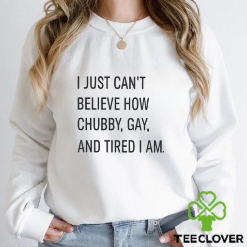 i just cant believe how chubby gay and tired i am shirt Shirt