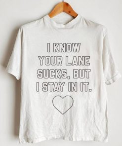 i know your lane sucks but i stay in it shirt