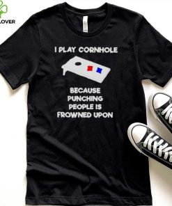 i play cornhole because punching people is frowned upon shirt