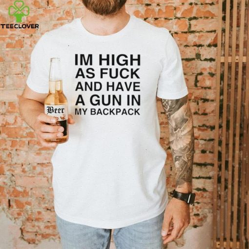 im high as fuck and have a gun in my backpack shirt shirt