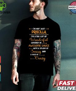 i'm not just.... priscilla i'm a big cup of wonderful covered in awesome sauce with a splash of sassy and a dash of crazy shirt