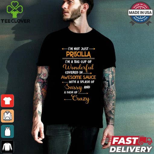 i’m not just…. priscilla i’m a big cup of wonderful covered in awesome sauce  with a splash of sassy and a dash of crazy shirt