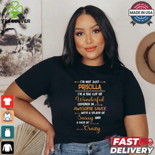 i’m not just…. priscilla i’m a big cup of wonderful covered in awesome sauce  with a splash of sassy and a dash of crazy shirt