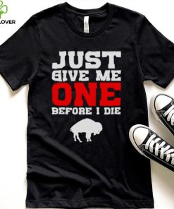 just give me one before I die Buffalo Bills shirt