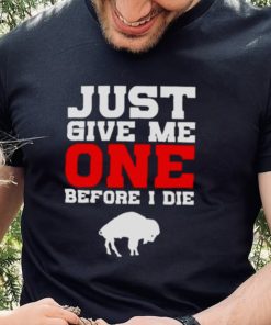 just give me one before I die Buffalo Bills shirt