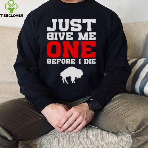 just give me one before I die Buffalo Bills hoodie, sweater, longsleeve, shirt v-neck, t-shirt