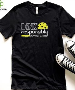 Dink responsibly don’t get smashed shirt